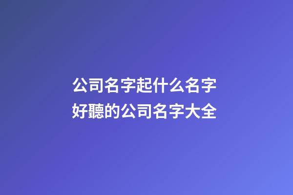 公司名字起什么名字 好聽的公司名字大全-第1張-公司起名-玄機(jī)派
